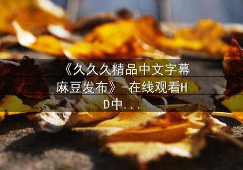 《久久久精品中文字幕麻豆发布》-在线观看HD中字 - 第3集完整无删