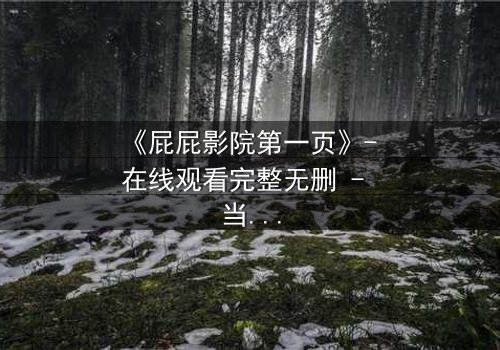 《屁屁影院第一页》- 在线观看完整无删 - 当屏幕亮起,秘密即将揭晓
