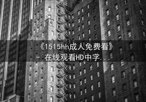 《1515hh成人免费看》- 在线观看HD中字完整无删 - 一场禁忌之恋的致命诱惑