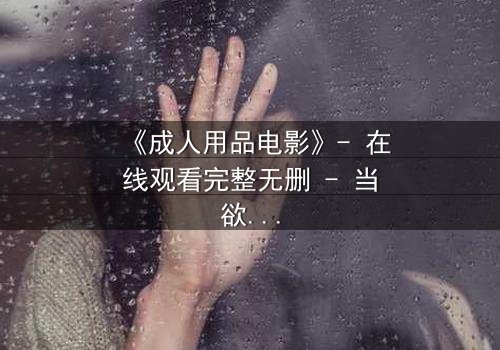 《成人用品电影》- 在线观看完整无删 - 当欲望撕开道德的伪装