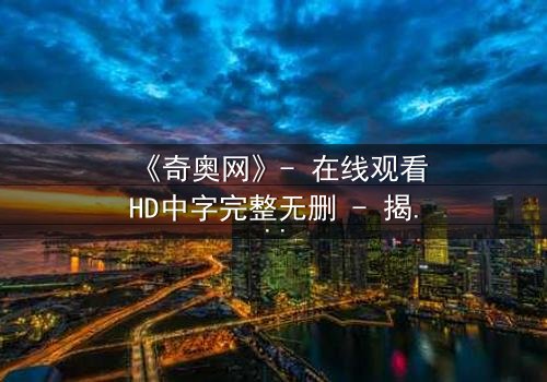 《奇奥网》- 在线观看HD中字完整无删 - 揭开虚拟世界的致命秘密