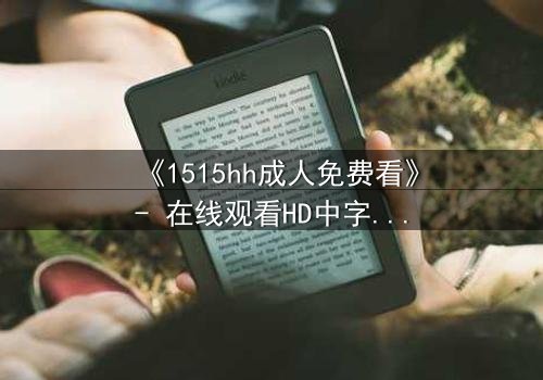 《1515hh成人免费看》- 在线观看HD中字完整无删 - 揭开禁忌之恋的隐秘面纱