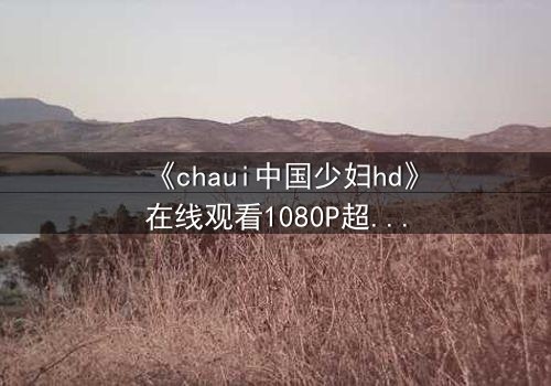 《chaui中国少妇hd》在线观看1080P超清 - 当禁忌之恋撕裂家庭,她如何抉择?