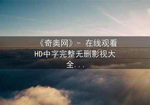 《奇奥网》- 在线观看HD中字完整无删影视大全第3集 - 揭开隐藏的真相,你敢直面吗?