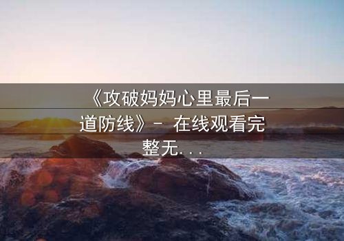 《攻破妈妈心里最后一道防线》- 在线观看完整无删 - 当亲情与秘密碰撞,谁能坚守最后的底线?