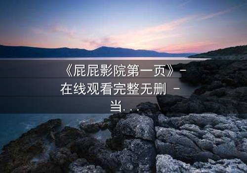 《屁屁影院第一页》- 在线观看完整无删 - 当屏幕背后藏着致命秘密