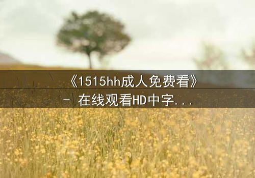 《1515hh成人免费看》- 在线观看HD中字完整无删 - 揭开禁忌之恋的致命诱惑