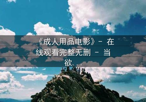 《成人用品电影》- 在线观看完整无删 - 当欲望与人性在暗夜中碰撞