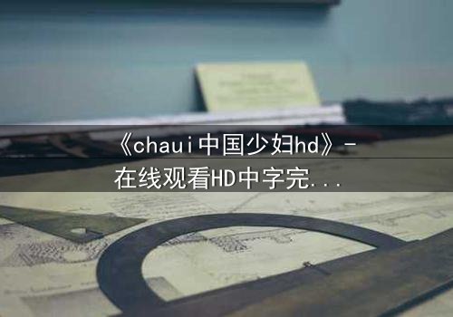 《chaui中国少妇hd》-在线观看HD中字完整版 - 当欲望与道德在暗夜中碰撞