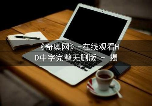《奇奥网》-在线观看HD中字完整无删版 - 揭开虚拟世界的致命真相