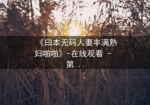《曰本无码人妻丰满熟妇啪啪》-在线观看 - 第3集 - HD中字 - 免费 - 1080P超清 - 完整无删 - 影视大全