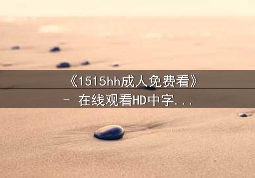 《1515hh成人免费看》- 在线观看HD中字完整无删 - 揭开禁忌之恋的致命诱惑