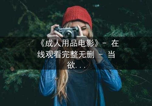 《成人用品电影》- 在线观看完整无删 - 当欲望与道德在午夜碰撞