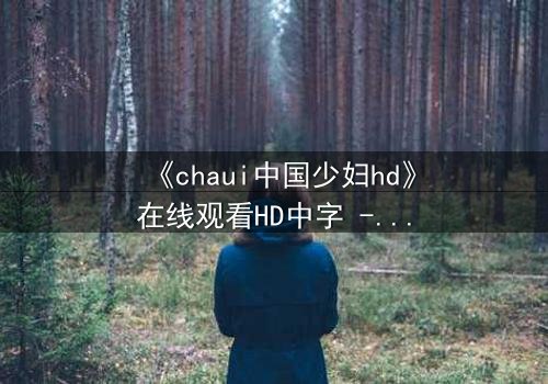 《chaui中国少妇hd》在线观看HD中字 - 当禁忌之恋撕裂传统家庭,她如何抉择?