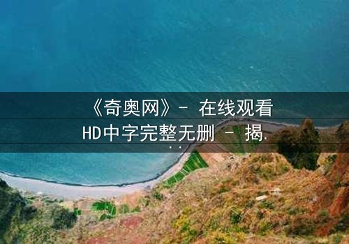 《奇奥网》- 在线观看HD中字完整无删 - 揭开虚拟世界的致命真相