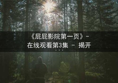 《屁屁影院第一页》- 在线观看第3集 - 揭开隐藏的真相,你敢点开吗?