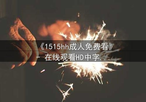 《1515hh成人免费看》- 在线观看HD中字 - 揭开禁忌之恋的隐秘面纱