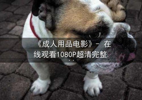 《成人用品电影》- 在线观看1080P超清完整无删 - 当欲望成为交易的筹码