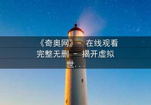 《奇奥网》- 在线观看完整无删 - 揭开虚拟世界的致命秘密