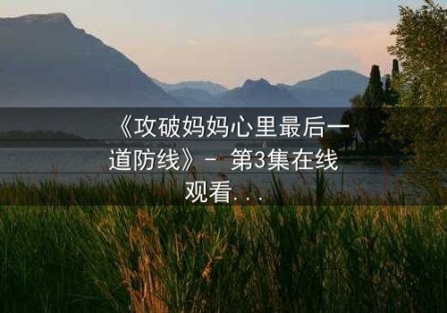 《攻破妈妈心里最后一道防线》- 第3集在线观看 - 当亲情与秘密碰撞,谁将胜出?