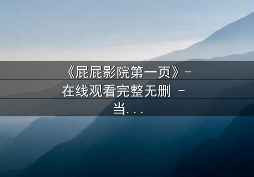 《屁屁影院第一页》- 在线观看完整无删 - 当屏幕背后的秘密浮出水面