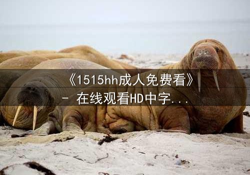 《1515hh成人免费看》- 在线观看HD中字完整无删 - 揭开禁忌之恋的致命诱惑