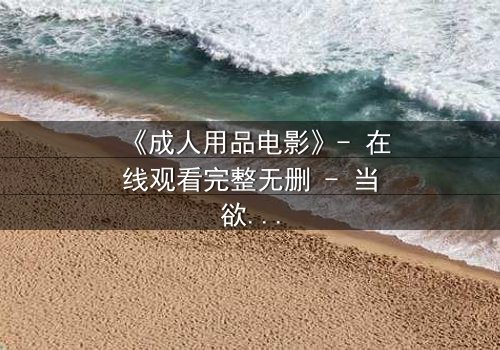 《成人用品电影》- 在线观看完整无删 - 当欲望与道德在午夜交锋