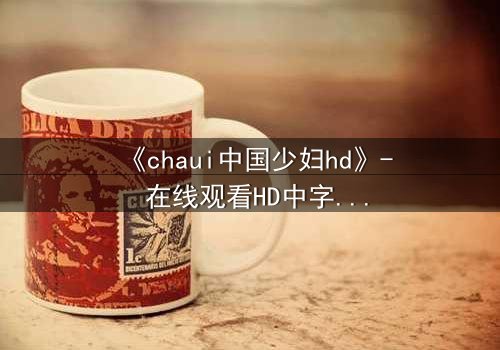 《chaui中国少妇hd》- 在线观看HD中字完整无删 - 揭开禁忌之恋背后的惊天秘密