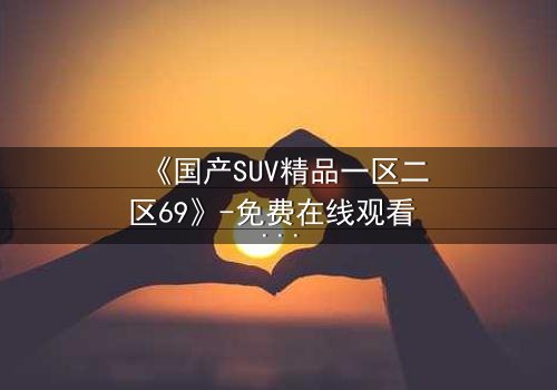 《国产SUV精品一区二区69》-免费在线观看 - 第5集HD中字