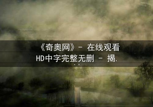《奇奥网》- 在线观看HD中字完整无删 - 揭开虚拟世界的致命真相
