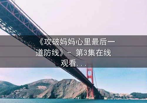 《攻破妈妈心里最后一道防线》- 第3集在线观看 - 当亲情与秘密激烈碰撞