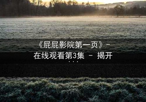 《屁屁影院第一页》- 在线观看第3集 - 揭开隐藏的真相,你敢点开吗?