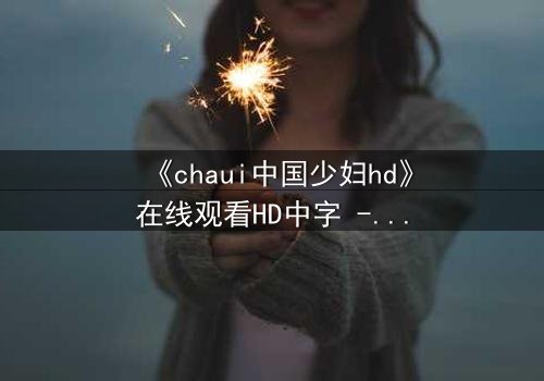 《chaui中国少妇hd》在线观看HD中字 - 当禁忌欲望撕裂婚姻,她如何抉择?