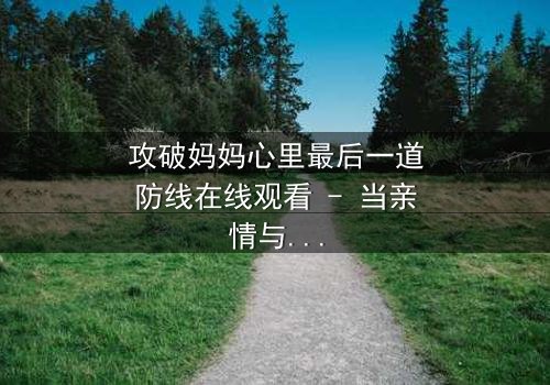 攻破妈妈心里最后一道防线在线观看 - 当亲情与秘密碰撞,谁能守住最后的底线?