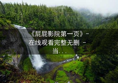 《屁屁影院第一页》- 在线观看完整无删 - 当屏幕亮起,你的命运已被改写