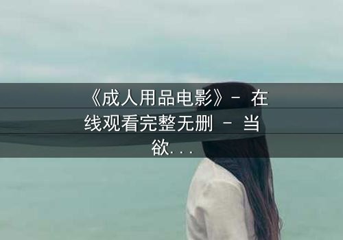 《成人用品电影》- 在线观看完整无删 - 当欲望与人性在深夜碰撞