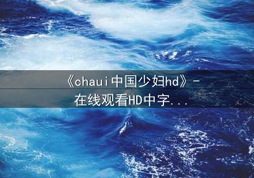 《chaui中国少妇hd》- 在线观看HD中字完整无删 - 当禁忌之恋撕裂传统枷锁