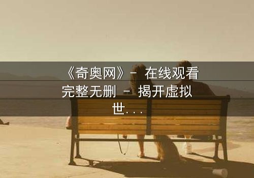 《奇奥网》- 在线观看完整无删 - 揭开虚拟世界的致命诱惑