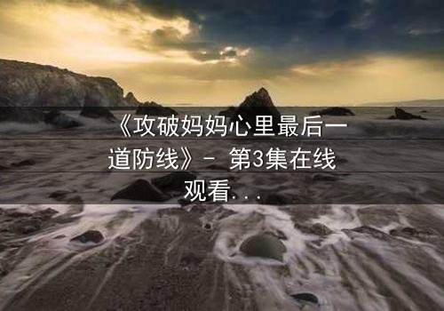 《攻破妈妈心里最后一道防线》- 第3集在线观看 - 当亲情与秘密激烈碰撞
