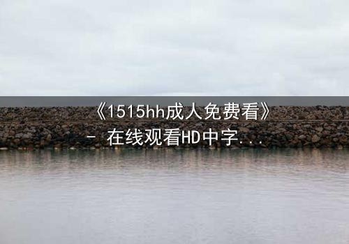 《1515hh成人免费看》- 在线观看HD中字 - 揭开禁忌之恋的致命真相
