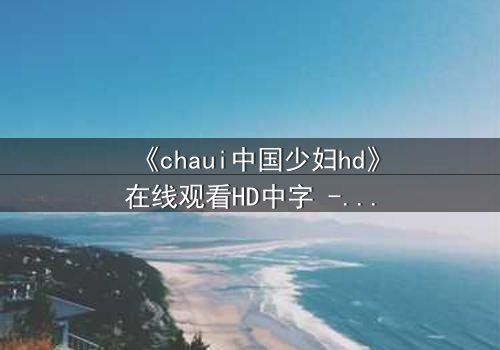 《chaui中国少妇hd》在线观看HD中字 - 当欲望与伦理在午夜交织