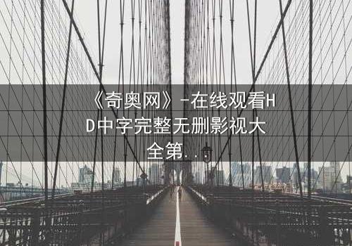 《奇奥网》-在线观看HD中字完整无删影视大全第3集 - 当虚拟世界吞噬现实,谁将揭开真相?