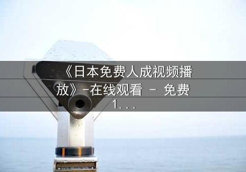 《日本免费人成视频播放》-在线观看 - 免费1080P超清