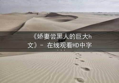 《娇妻尝黑人的巨大h文》- 在线观看HD中字 - 禁忌之恋引爆伦理风暴