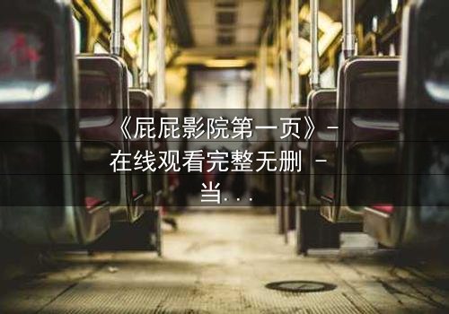 《屁屁影院第一页》- 在线观看完整无删 - 当屏幕背后的秘密开始吞噬现实