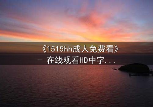《1515hh成人免费看》- 在线观看HD中字完整无删 - 揭开禁忌之恋的致命诱惑