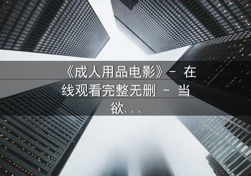 《成人用品电影》- 在线观看完整无删 - 当欲望撕开道德的伪装