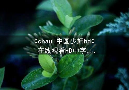 《chaui中国少妇hd》- 在线观看HD中字完整无删 - 当欲望与道德在深夜碰撞