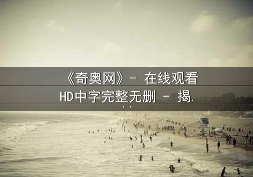 《奇奥网》- 在线观看HD中字完整无删 - 揭开虚拟世界的致命诱惑