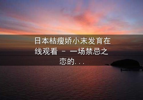 日本枯瘦娇小末发育在线观看 - 一场禁忌之恋的视觉盛宴